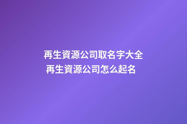再生資源公司取名字大全 再生資源公司怎么起名-第1張-公司起名-玄機派